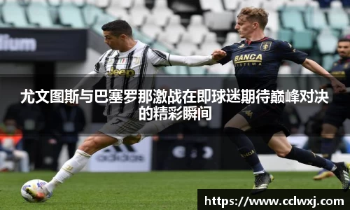 尤文图斯与巴塞罗那激战在即球迷期待巅峰对决的精彩瞬间